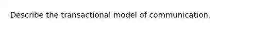 Describe the transactional model of communication.