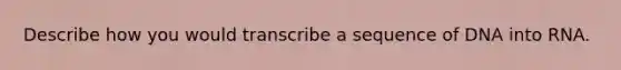 Describe how you would transcribe a sequence of DNA into RNA.