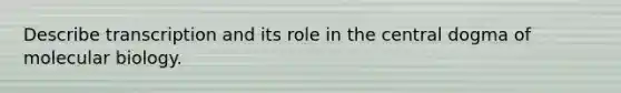 Describe transcription and its role in the central dogma of molecular biology.