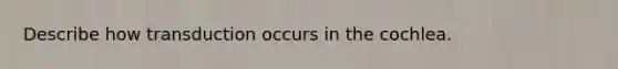 Describe how transduction occurs in the cochlea.