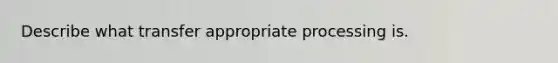 Describe what transfer appropriate processing is.