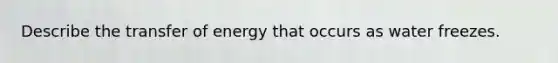 Describe the transfer of energy that occurs as water freezes.