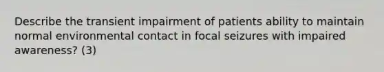 Describe the transient impairment of patients ability to maintain normal environmental contact in focal seizures with impaired awareness? (3)