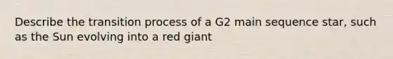 Describe the transition process of a G2 main sequence star, such as the Sun evolving into a red giant