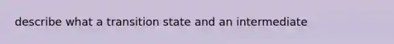 describe what a transition state and an intermediate