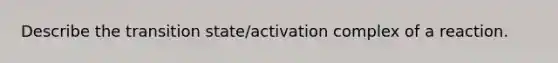 Describe the transition state/activation complex of a reaction.