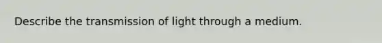 Describe the transmission of light through a medium.