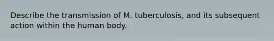 Describe the transmission of M. tuberculosis, and its subsequent action within the human body.