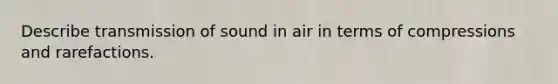 Describe transmission of sound in air in terms of compressions and rarefactions.