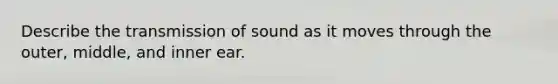 Describe the transmission of sound as it moves through the outer, middle, and inner ear.