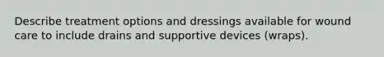 Describe treatment options and dressings available for wound care to include drains and supportive devices (wraps).