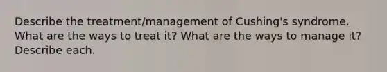 Describe the treatment/management of Cushing's syndrome. What are the ways to treat it? What are the ways to manage it? Describe each.