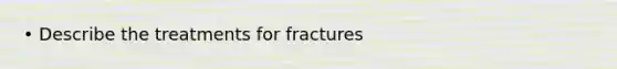 • Describe the treatments for fractures