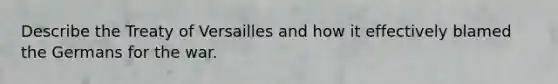 Describe the Treaty of Versailles and how it effectively blamed the Germans for the war.