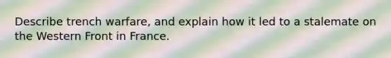 Describe trench warfare, and explain how it led to a stalemate on the Western Front in France.