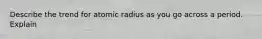 Describe the trend for atomic radius as you go across a period. Explain