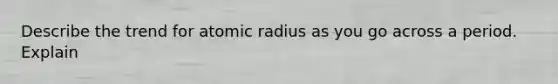 Describe the trend for atomic radius as you go across a period. Explain