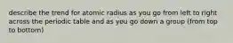 describe the trend for atomic radius as you go from left to right across the periodic table and as you go down a group (from top to bottom)