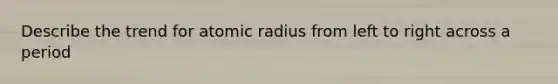 Describe the trend for atomic radius from left to right across a period