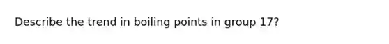 Describe the trend in boiling points in group 17?