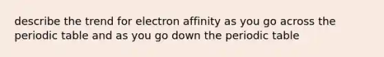 describe the trend for electron affinity as you go across <a href='https://www.questionai.com/knowledge/kIrBULvFQz-the-periodic-table' class='anchor-knowledge'>the periodic table</a> and as you go down the periodic table