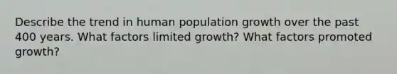 Describe the trend in human population growth over the past 400 years. What factors limited growth? What factors promoted growth?