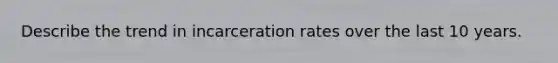 Describe the trend in incarceration rates over the last 10 years.