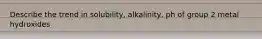 Describe the trend in solubility, alkalinity, ph of group 2 metal hydroxides