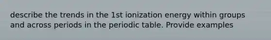 describe the trends in the 1st ionization energy within groups and across periods in the periodic table. Provide examples