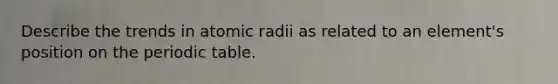 Describe the trends in atomic radii as related to an element's position on the periodic table.