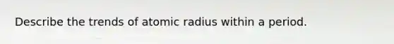 Describe the trends of atomic radius within a period.