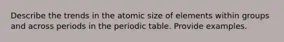 Describe the trends in the atomic size of elements within groups and across periods in the periodic table. Provide examples.