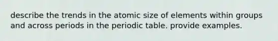 describe the trends in the atomic size of elements within groups and across periods in the periodic table. provide examples.