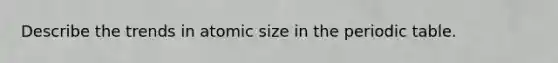 Describe the trends in atomic size in the periodic table.