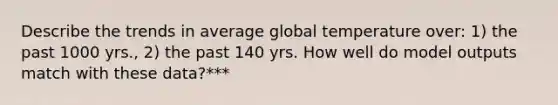 Describe the trends in average global temperature over: 1) the past 1000 yrs., 2) the past 140 yrs. How well do model outputs match with these data?***