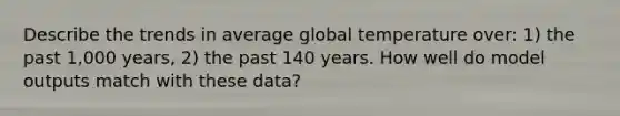 Describe the trends in average global temperature over: 1) the past 1,000 years, 2) the past 140 years. How well do model outputs match with these data?