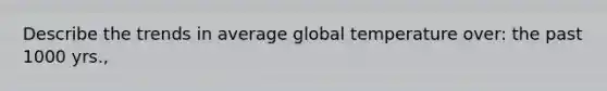 Describe the trends in average global temperature over: the past 1000 yrs.,