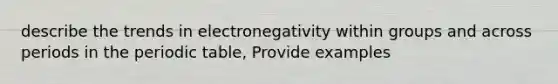 describe the trends in electronegativity within groups and across periods in the periodic table, Provide examples