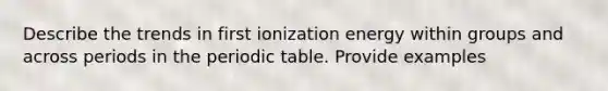 Describe the trends in first ionization energy within groups and across periods in the periodic table. Provide examples