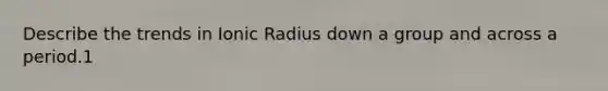 Describe the trends in Ionic Radius down a group and across a period.1