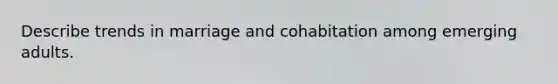 Describe trends in marriage and cohabitation among emerging adults.