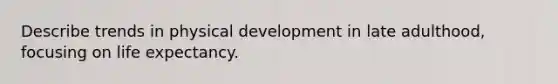 Describe trends in physical development in late adulthood, focusing on life expectancy.