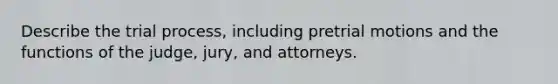 Describe the trial process, including pretrial motions and the functions of the judge, jury, and attorneys.