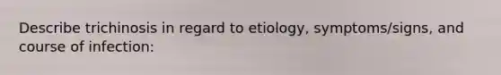 Describe trichinosis in regard to etiology, symptoms/signs, and course of infection: