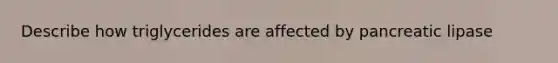 Describe how triglycerides are affected by pancreatic lipase