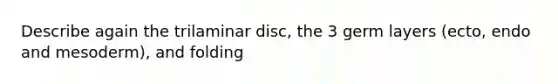 Describe again the trilaminar disc, the 3 germ layers (ecto, endo and mesoderm), and folding