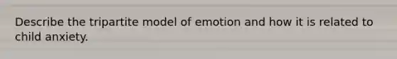 Describe the tripartite model of emotion and how it is related to child anxiety.