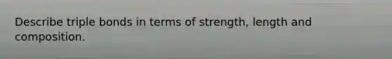 Describe triple bonds in terms of strength, length and composition.