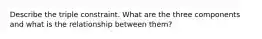 Describe the triple constraint. What are the three components and what is the relationship between them?