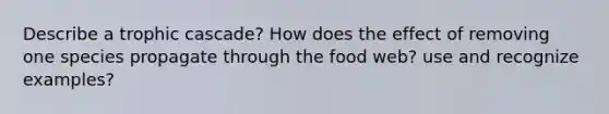 Describe a trophic cascade? How does the effect of removing one species propagate through the food web? use and recognize examples?